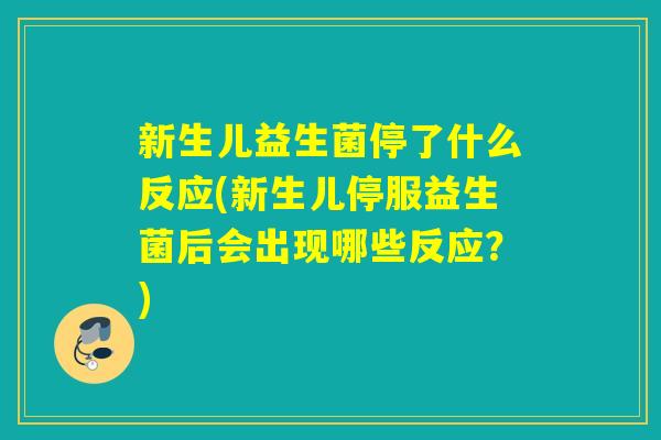 新生儿益生菌停了什么反应(新生儿停服益生菌后会出现哪些反应？)