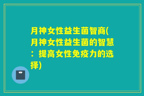月神女性益生菌智商(月神女性益生菌的智慧：提高女性力的选择)