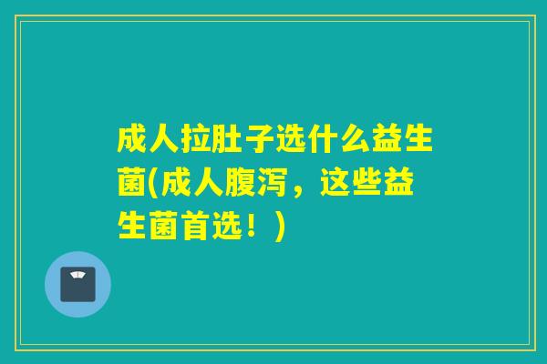 成人拉肚子选什么益生菌(成人，这些益生菌首选！)