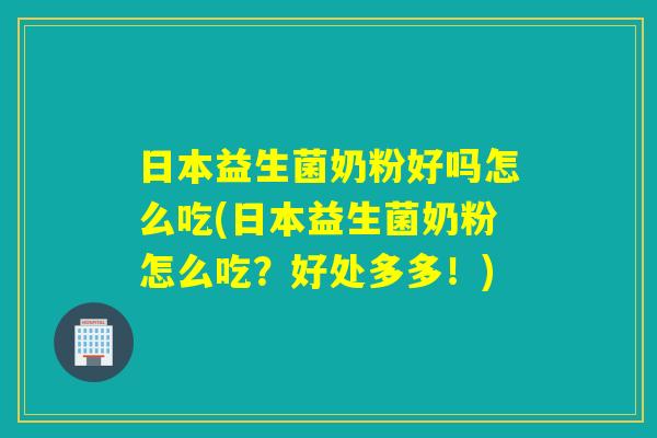 日本益生菌奶粉好吗怎么吃(日本益生菌奶粉怎么吃？好处多多！)