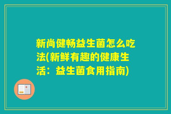 新尚健畅益生菌怎么吃法(新鲜有趣的健康生活：益生菌食用指南)