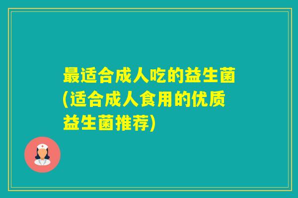 适合成人吃的益生菌(适合成人食用的优质益生菌推荐)