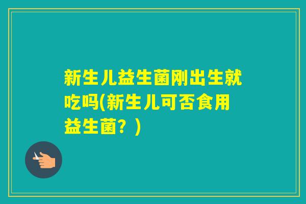新生儿益生菌刚出生就吃吗(新生儿可否食用益生菌?) 新生儿益生菌刚出生就吃吗(新生儿可否食用益生菌?)