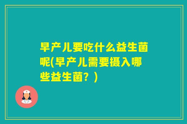 早产儿要吃什么益生菌呢(早产儿需要摄入哪些益生菌?) 早产儿要吃什么益生菌呢(早产儿需要摄入哪些益生菌?)