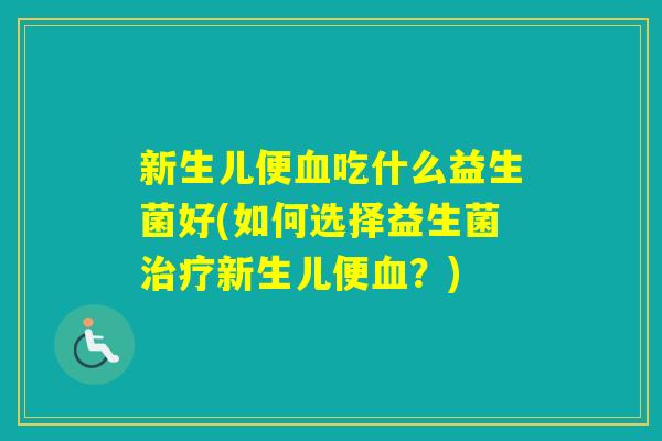 新生儿便吃什么益生菌好(如何选择益生菌新生儿便？)