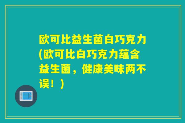 欧可比益生菌白巧克力(欧可比白巧克力蕴含益生菌，健康美味两不误！)