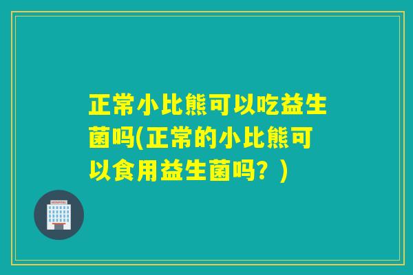 正常小比熊可以吃益生菌吗(正常的小比熊可以食用益生菌吗？)