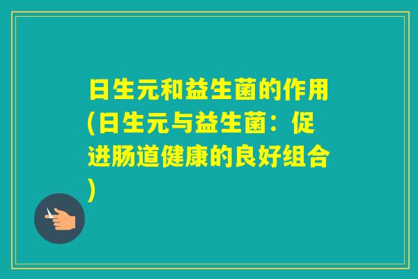 日生元和益生菌的作用(日生元与益生菌：促进肠道健康的良好组合)