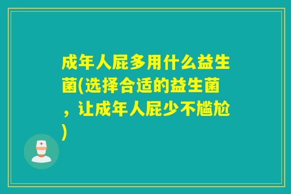 成年人屁多用什么益生菌(选择合适的益生菌，让成年人屁少不尴尬)