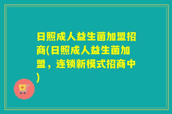 日照成人益生菌加盟招商(日照成人益生菌加盟，连锁新模式招商中)