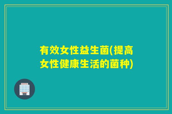 有效女性益生菌(提高女性健康生活的菌种)