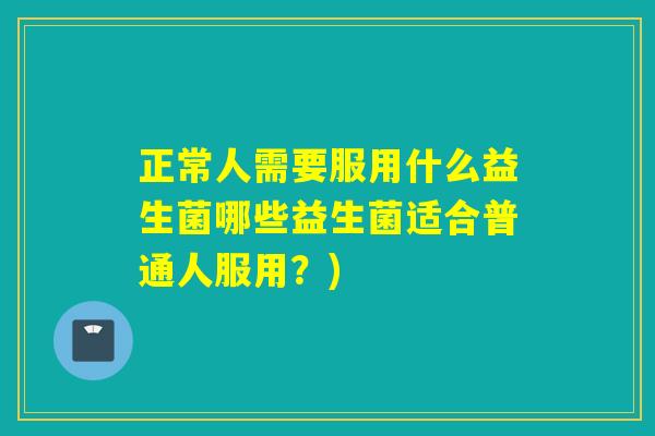 正常人需要服用什么益生菌哪些益生菌适合普通人服用？)