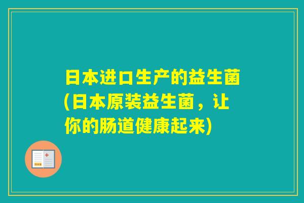 日本进口生产的益生菌(日本原装益生菌，让你的肠道健康起来)