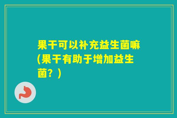 果干可以补充益生菌嘛(果干有助于增加益生菌？)