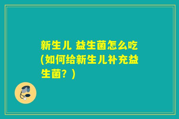 新生儿 益生菌怎么吃(如何给新生儿补充益生菌？)