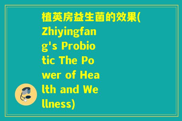 植英房益生菌的效果(Zhiyingfang's Probiotic The Power of Health and Wellness)
