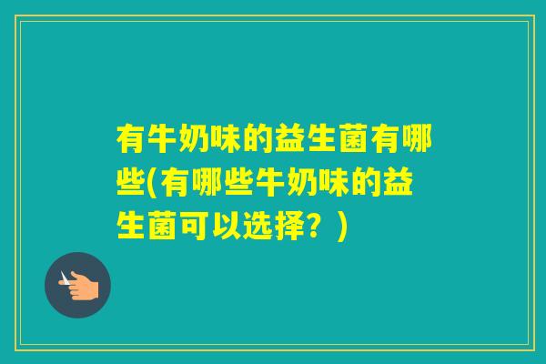有牛奶味的益生菌有哪些(有哪些牛奶味的益生菌可以选择？)