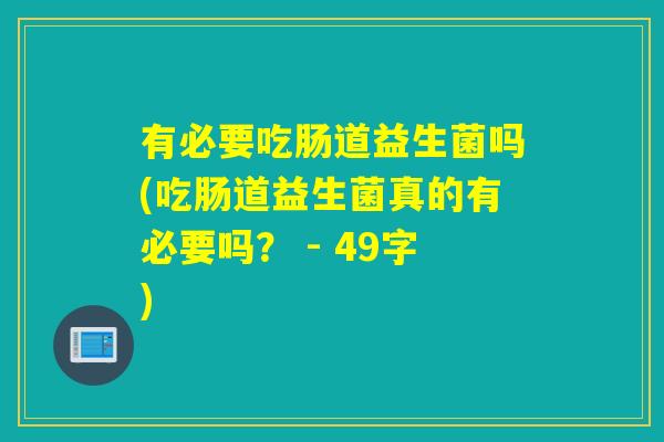 有必要吃肠道益生菌吗(吃肠道益生菌真的有必要吗？ - 49字)