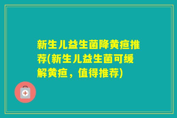 新生儿益生菌降黄疸推荐(新生儿益生菌可缓解黄疸，值得推荐)