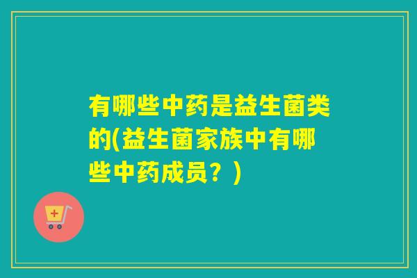 有哪些是益生菌类的(益生菌家族中有哪些成员？)