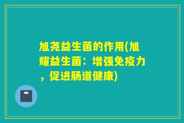 旭尧益生菌的作用(旭耀益生菌：增强力，促进肠道健康)