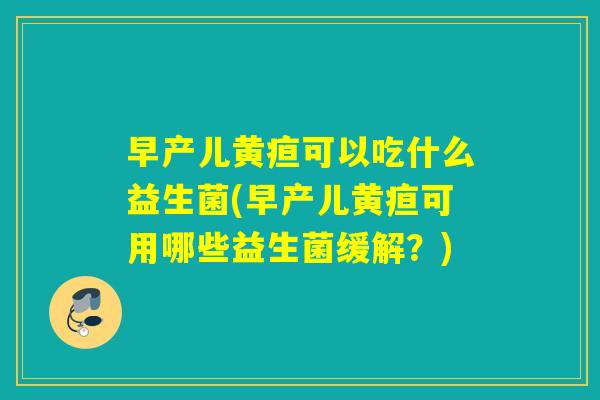 早产儿黄疸可以吃什么益生菌(早产儿黄疸可用哪些益生菌缓解？)