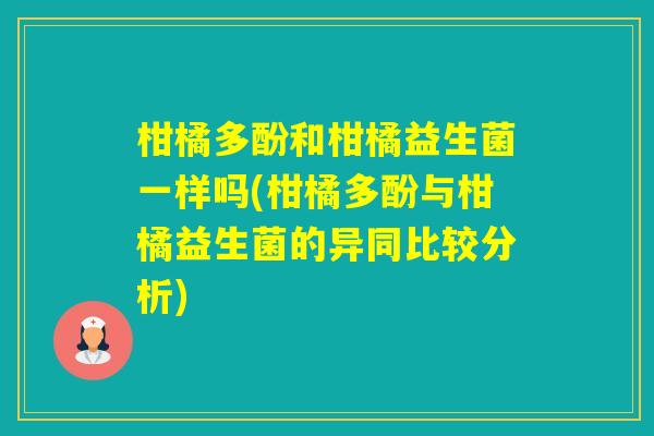 柑橘多酚和柑橘益生菌一样吗(柑橘多酚与柑橘益生菌的异同比较分析)