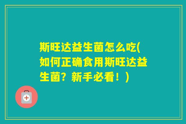 斯旺达益生菌怎么吃(如何正确食用斯旺达益生菌？新手必看！)