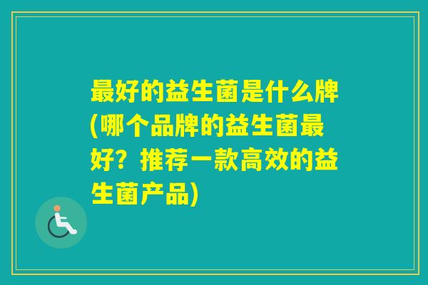 好的益生菌是什么牌(哪个品牌的益生菌好？推荐一款高效的益生菌产品)