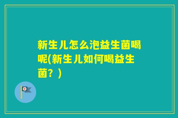 新生儿怎么泡益生菌喝呢(新生儿如何喝益生菌？)