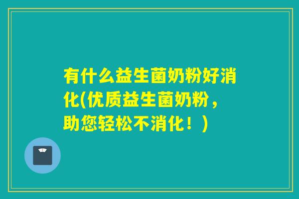 有什么益生菌奶粉好消化(优质益生菌奶粉，助您轻松不消化！)