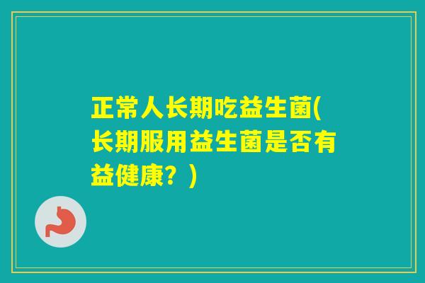 正常人长期吃益生菌(长期服用益生菌是否有益健康？)