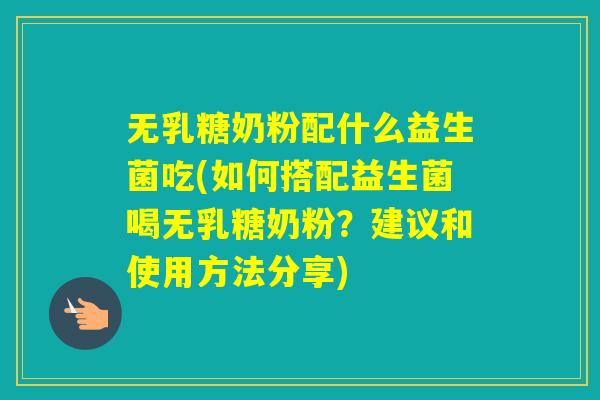 无乳糖奶粉配什么益生菌吃(如何搭配益生菌喝无乳糖奶粉？建议和使用方法分享)