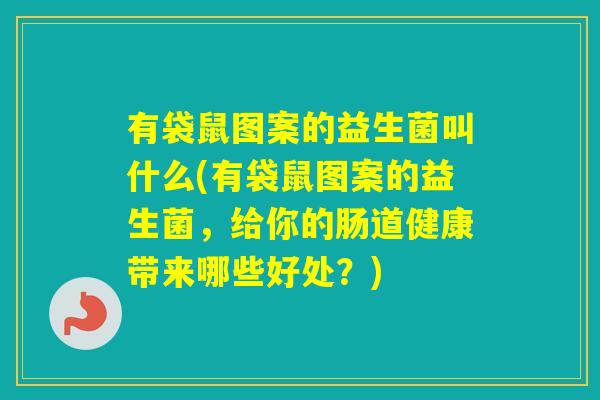 有袋鼠图案的益生菌叫什么(有袋鼠图案的益生菌，给你的肠道健康带来哪些好处？)