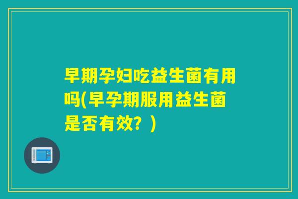 早期孕妇吃益生菌有用吗(早孕期服用益生菌是否有效？)
