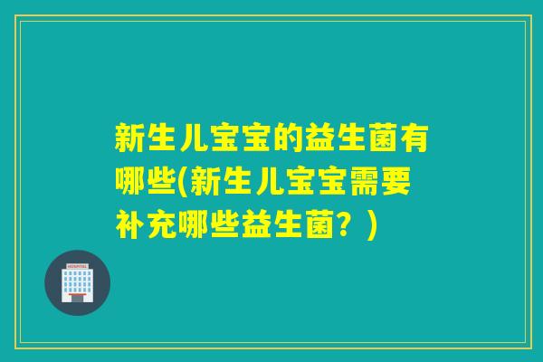 新生儿宝宝的益生菌有哪些(新生儿宝宝需要补充哪些益生菌？)