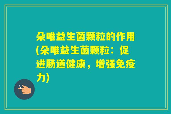 朵唯益生菌颗粒的作用(朵唯益生菌颗粒：促进肠道健康，增强力)