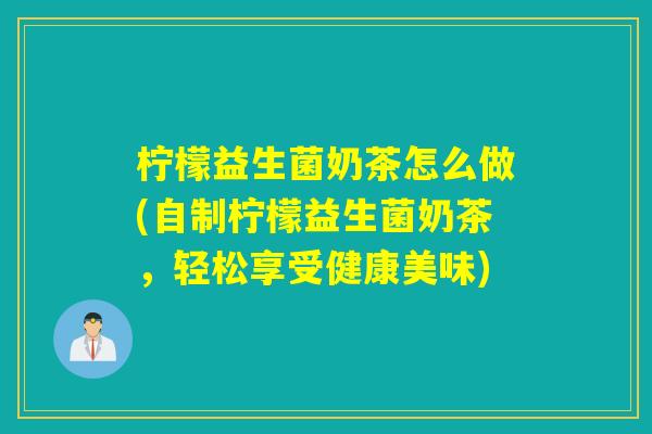柠檬益生菌奶茶怎么做(自制柠檬益生菌奶茶，轻松享受健康美味)