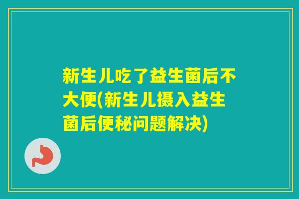 新生儿吃了益生菌后不大便(新生儿摄入益生菌后问题解决)
