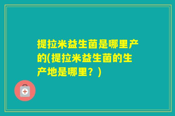 提拉米益生菌是哪里产的(提拉米益生菌的生产地是哪里？)
