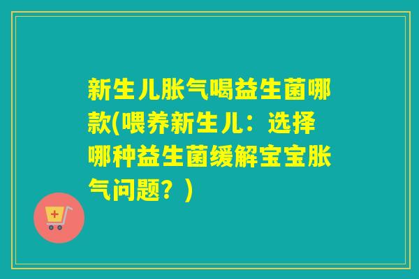 新生儿喝益生菌哪款(喂养新生儿：选择哪种益生菌缓解宝宝问题？)
