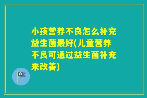 小孩营养不良怎么补充益生菌好(儿童营养不良可通过益生菌补充来改善)