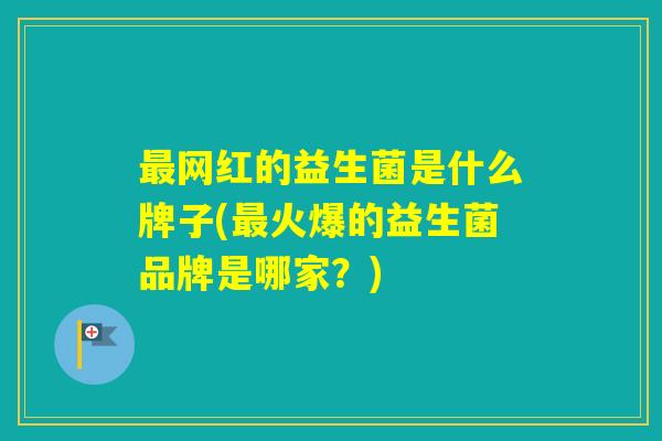 网红的益生菌是什么牌子(火爆的益生菌品牌是哪家？)