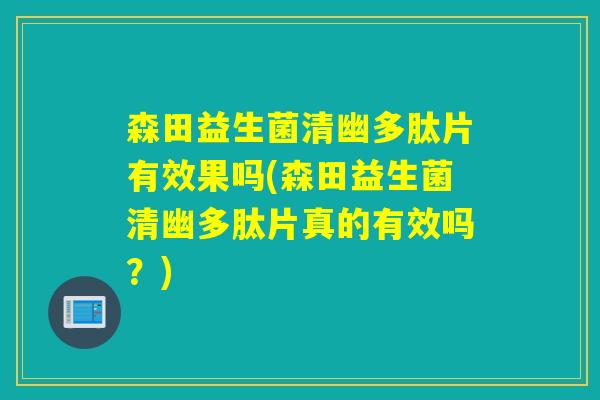 森田益生菌清幽多肽片有效果吗(森田益生菌清幽多肽片真的有效吗？)