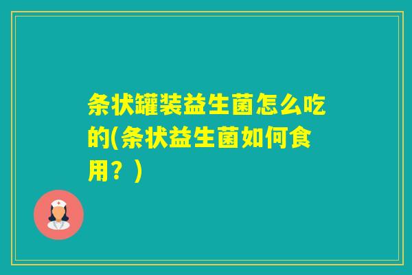 条状罐装益生菌怎么吃的(条状益生菌如何食用？)