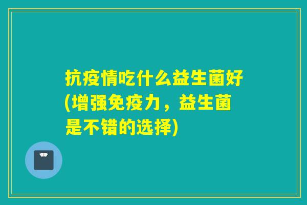 抗疫情吃什么益生菌好(增强力，益生菌是不错的选择)