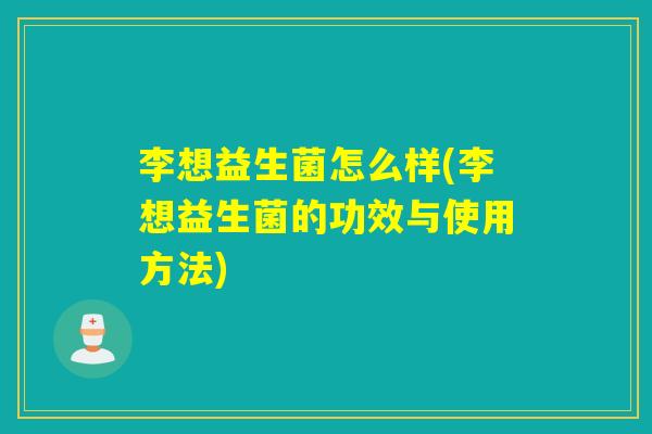 李想益生菌怎么样(李想益生菌的功效与使用方法)