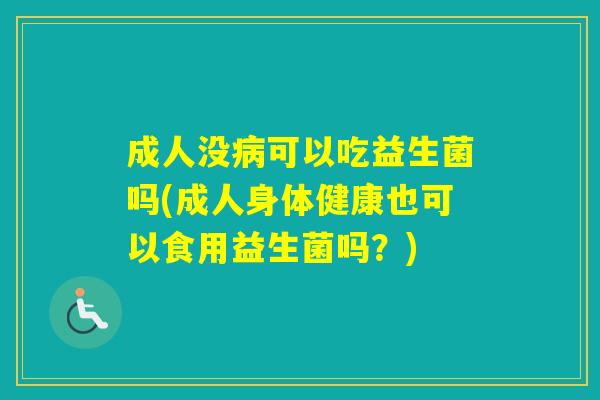 成人没可以吃益生菌吗(成人身体健康也可以食用益生菌吗?) 成人没可以吃益生菌吗(成人身体健康也可以食用益生菌吗?)
