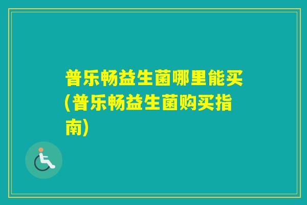 普乐畅益生菌哪里能买(普乐畅益生菌购买指南) 普乐畅益生菌哪里能买(普乐畅益生菌购买指南)