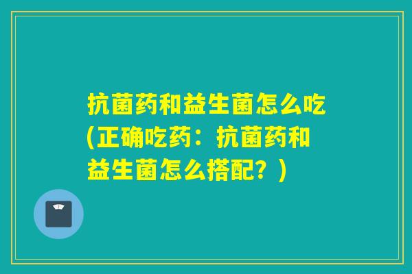 药和益生菌怎么吃(正确吃药：药和益生菌怎么搭配？)